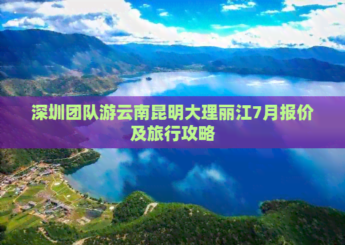 深圳团队游云南昆明大理丽江7月报价及旅行攻略