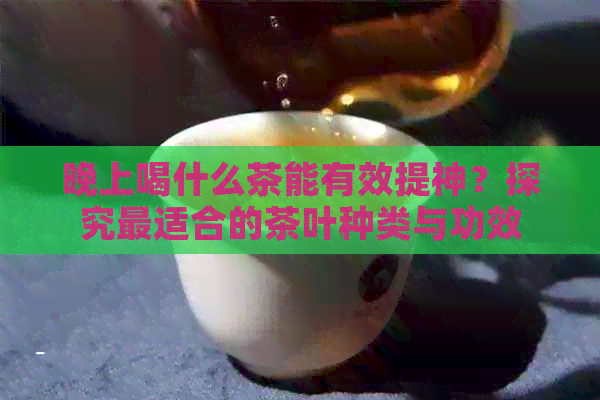 晚上喝什么茶能有效提神？探究最适合的茶叶种类与功效