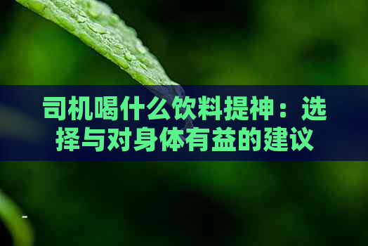 司机喝什么饮料提神：选择与对身体有益的建议