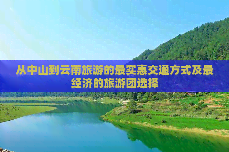 从中山到云南旅游的最实惠交通方式及最经济的旅游团选择