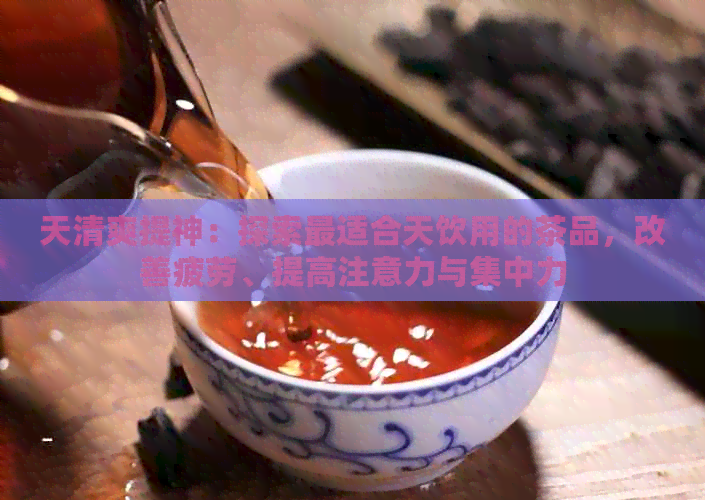 天清爽提神：探索最适合天饮用的茶品，改善疲劳、提高注意力与集中力