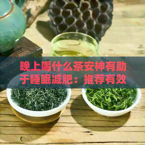 晚上喝什么茶安神有助于睡眠减肥：推荐有效且健的茶叶选择