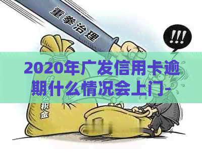 2020年广发信用卡逾期什么情况会上门-2020年广发信用卡逾期什么情况会上门