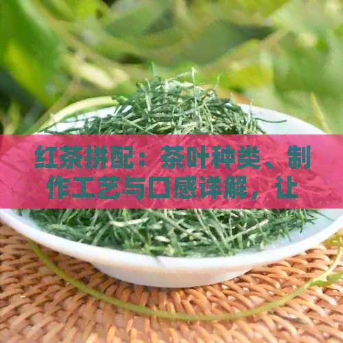 红茶拼配：茶叶种类、制作工艺与口感详解，让您全面了解拼配红茶