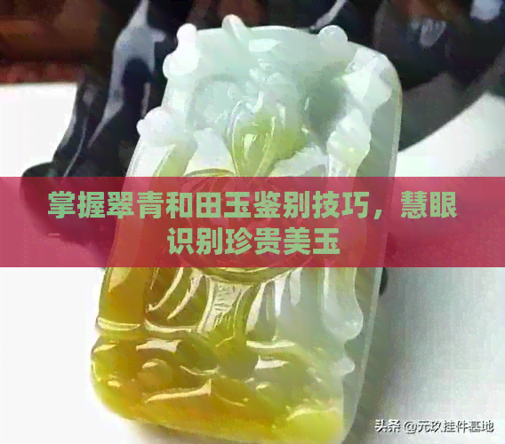 掌握翠青和田玉鉴别技巧，慧眼识别珍贵美玉