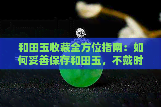 和田玉收藏全方位指南：如何妥善保存和田玉，不戴时的更佳收藏方法