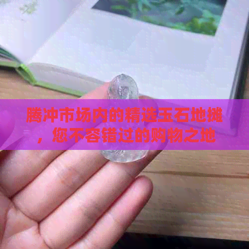 腾冲市场内的精选玉石地摊，您不容错过的购物之地