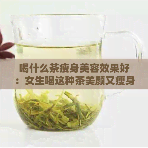 喝什么茶瘦身美容效果好：女生喝这种茶美颜又瘦身，还能美白！