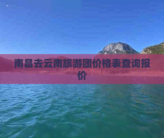 南昌去云南旅游团价格表查询报价