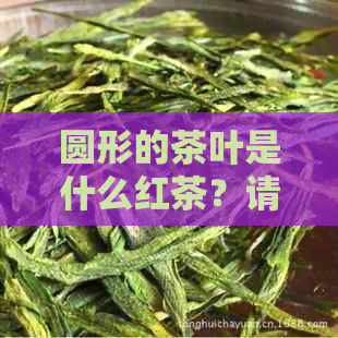 圆形的茶叶是什么红茶？请推荐及品种。