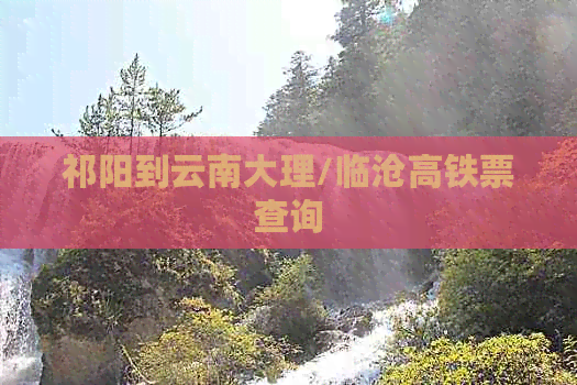 祁阳到云南大理/临沧高铁票查询