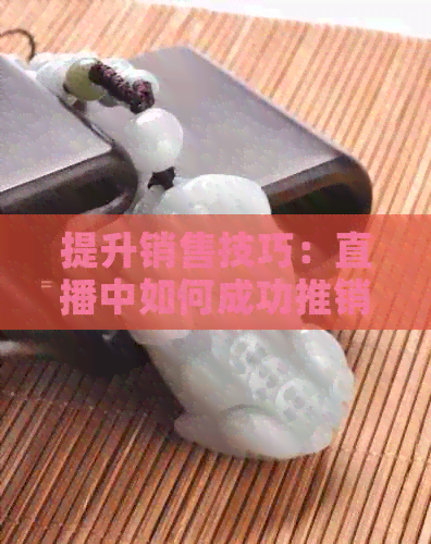 提升销售技巧：直播中如何成功推销和田玉