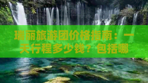 瑞丽旅游团价格指南：一天行程多少钱？包括哪些景点和费用？