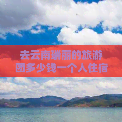 去云南瑞丽的旅游团多少钱一个人住宿费用全解析