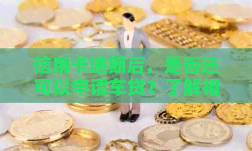 信用卡逾期后，是否还可以申请车贷？了解相关政策和影响因素