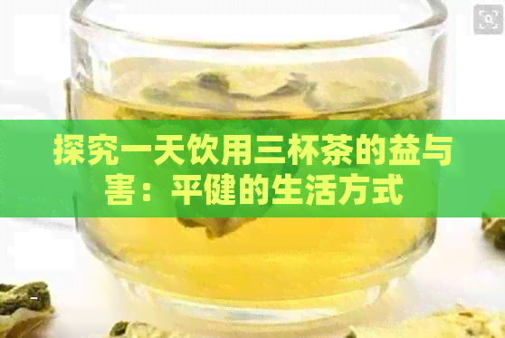 探究一天饮用三杯茶的益与害：平健的生活方式