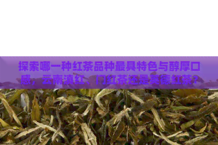 探索哪一种红茶品种更具特色与醇厚口感，云南滇红、门红茶还是英德红茶？