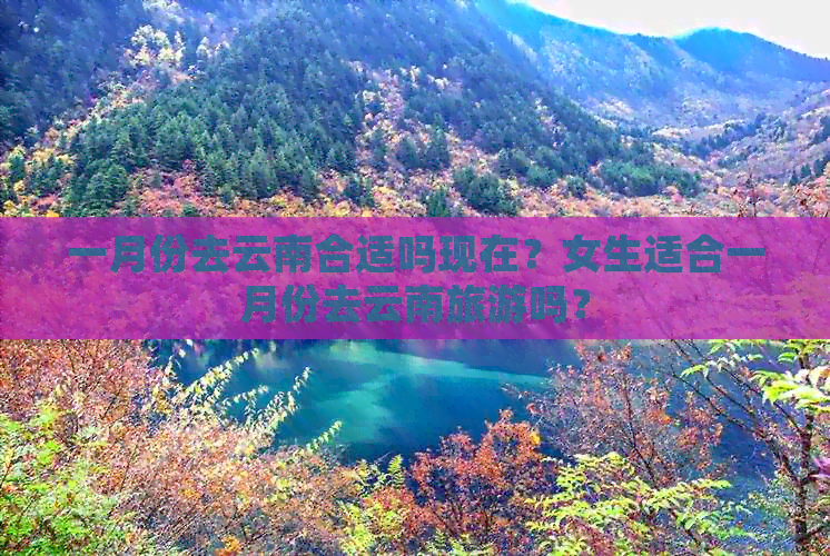 一月份去云南合适吗现在？女生适合一月份去云南旅游吗？