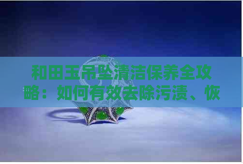 和田玉吊坠清洁保养全攻略：如何有效去除污渍、恢复光泽？