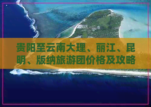 贵阳至云南大理、丽江、昆明、版纳旅游团价格及攻略详解