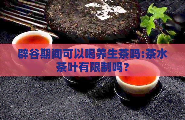 辟谷期间可以喝养生茶吗:茶水茶叶有限制吗？