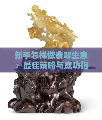 新手怎样做翡翠生意：更佳策略与成功指南