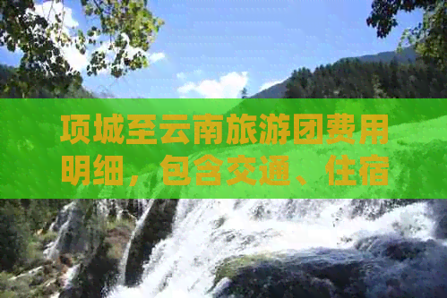 项城至云南旅游团费用明细，包含交通、住宿等全面信息，一个人需要多少钱？