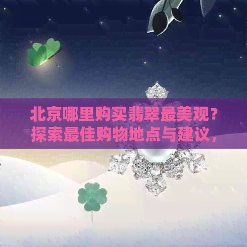 北京哪里购买翡翠最美观？探索更佳购物地点与建议，确保您找到心仪之选