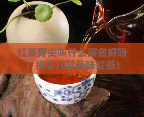 红茶芽尖叫什么茶名好听？推荐几款美味红茶！