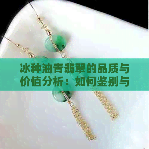 冰种油青翡翠的品质与价值分析：如何鉴别与挑选？