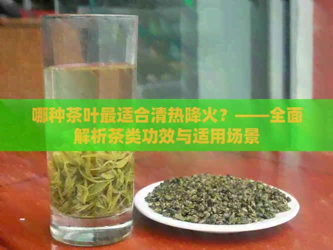 哪种茶叶最适合清热降火？——全面解析茶类功效与适用场景