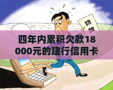 四年内累积欠款18000元的建行信用卡：如何解决还款问题和信用修复？