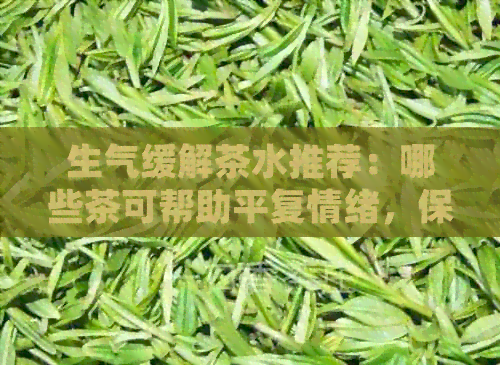 生气缓解茶水推荐：哪些茶可帮助平复情绪，保持心情畅？