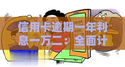 信用卡逾期一年利息一万二：全面计算方法与解决方案，助您轻松摆脱债务困境