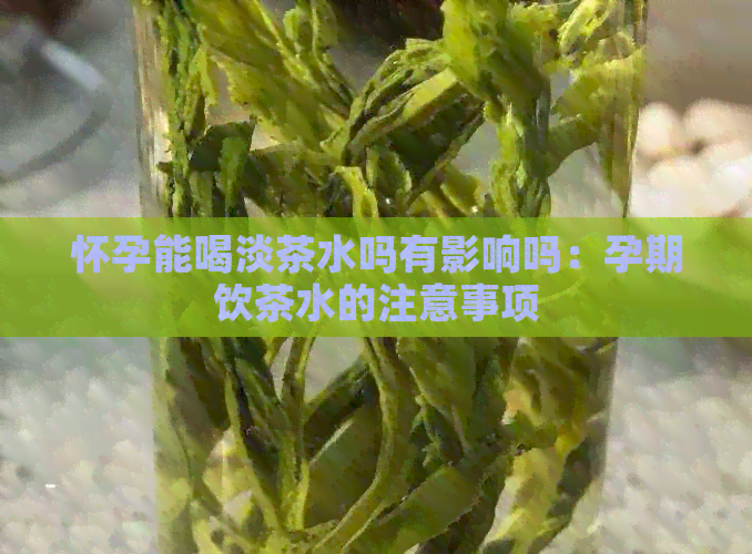 怀孕能喝淡茶水吗有影响吗：孕期饮茶水的注意事项