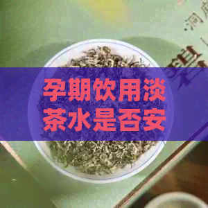 孕期饮用淡茶水是否安全：探讨孕妇适量饮茶的注意事项