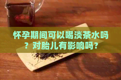 怀孕期间可以喝淡茶水吗？对胎儿有影响吗？