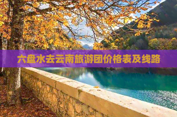 六盘水去云南旅游团价格表及线路