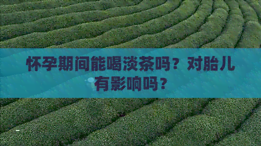 怀孕期间能喝淡茶吗？对胎儿有影响吗？