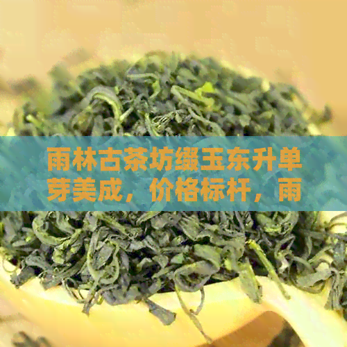 雨林古茶坊缀玉东升单芽美成，价格标杆，雨林古树茶