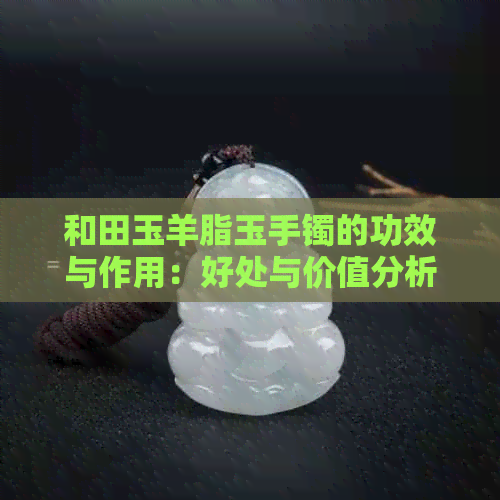 和田玉羊脂玉手镯的功效与作用：好处与价值分析