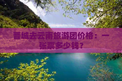 晋城去云南旅游团价格：一张票多少钱？