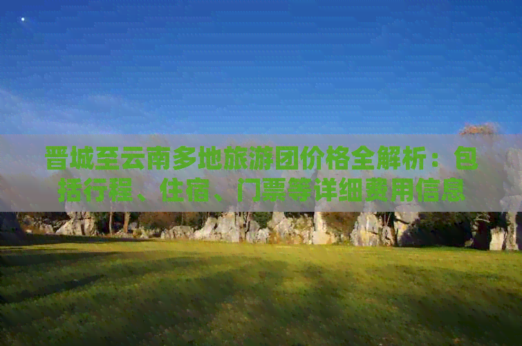 晋城至云南多地旅游团价格全解析：包括行程、住宿、门票等详细费用信息