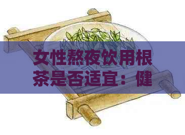 女性熬夜饮用根茶是否适宜：健指南