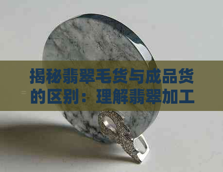 揭秘翡翠毛货与成品货的区别：理解翡翠加工的过程