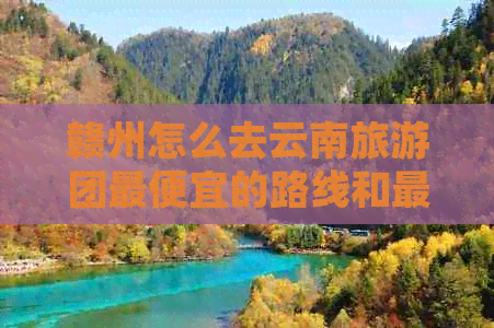 赣州怎么去云南旅游团更便宜的路线和更佳方案