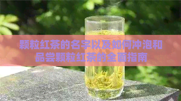 颗粒红茶的名字以及如何冲泡和品尝颗粒红茶的全面指南