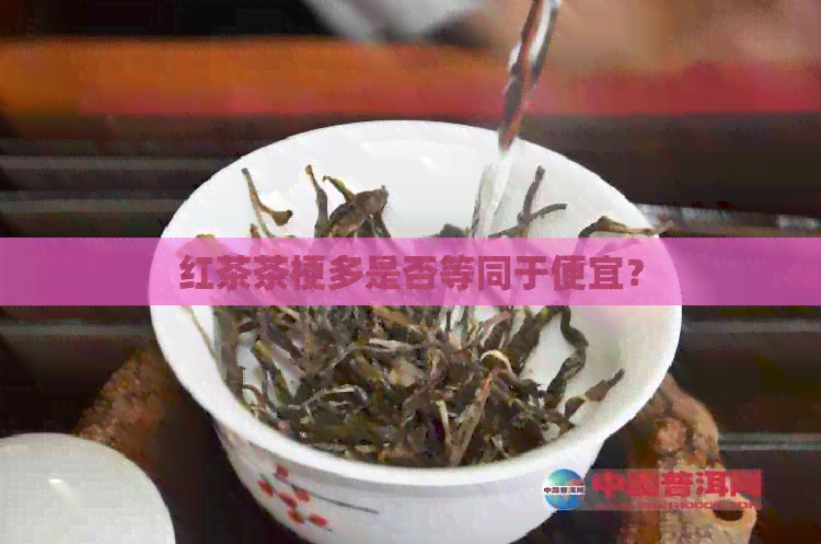 红茶茶梗多是否等同于便宜？