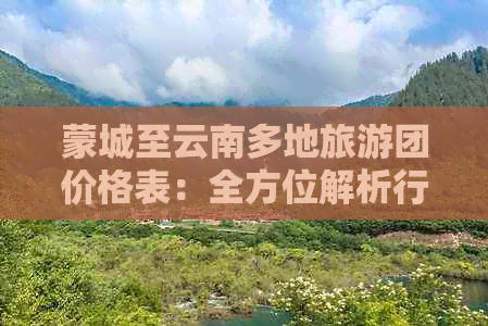 蒙城至云南多地旅游团价格表：全方位解析行程、住宿、交通及景点费用