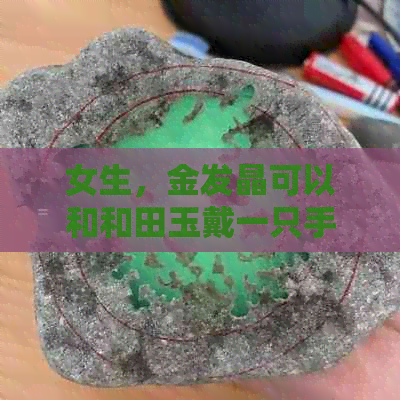 女生，金发晶可以和和田玉戴一只手上吗？